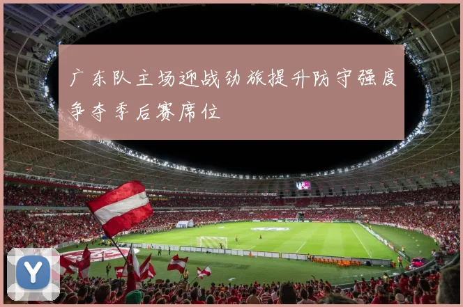 广东队主场迎战劲旅提升防守强度争夺季后赛席位