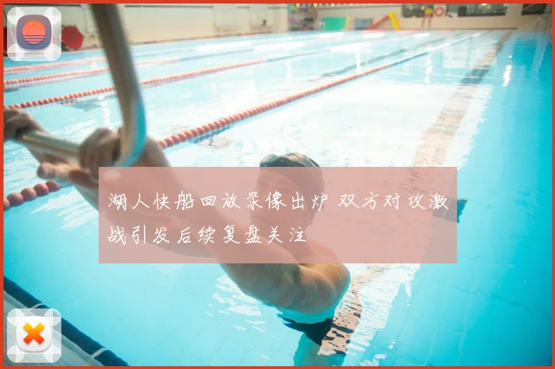 湖人快船回放录像出炉 双方对攻激战引发后续复盘关注