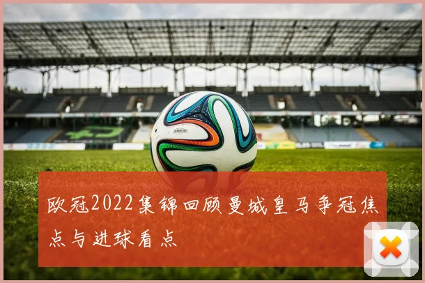 欧冠2022集锦回顾曼城皇马争冠焦点与进球看点