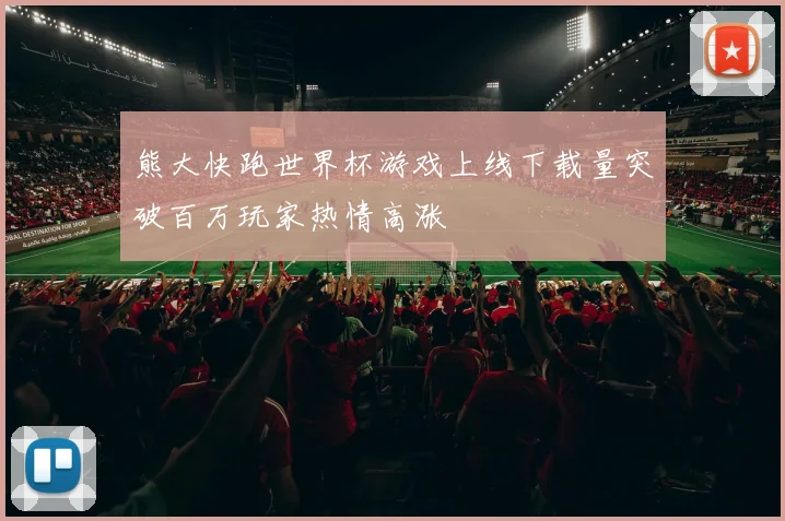 熊大快跑世界杯游戏上线下载量突破百万玩家热情高涨