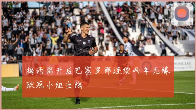 梅西离开后巴塞罗那连续两年无缘欧冠小组出线