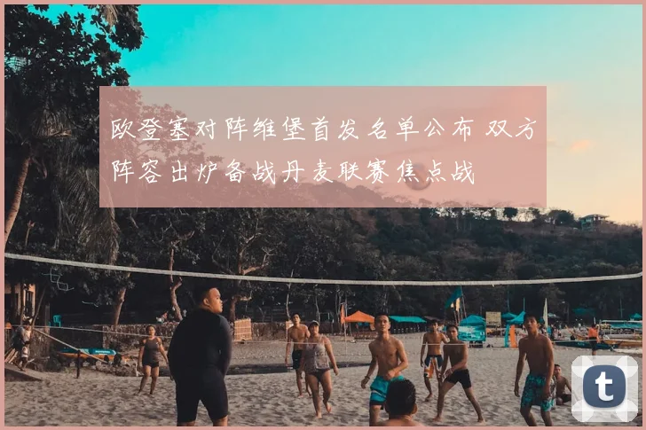 欧登塞对阵维堡首发名单公布 双方阵容出炉备战丹麦联赛焦点战