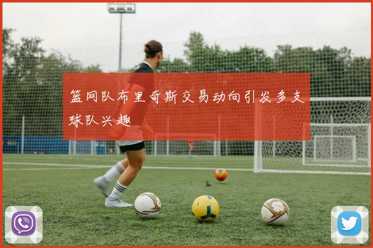 篮网队布里奇斯交易动向引发多支球队兴趣