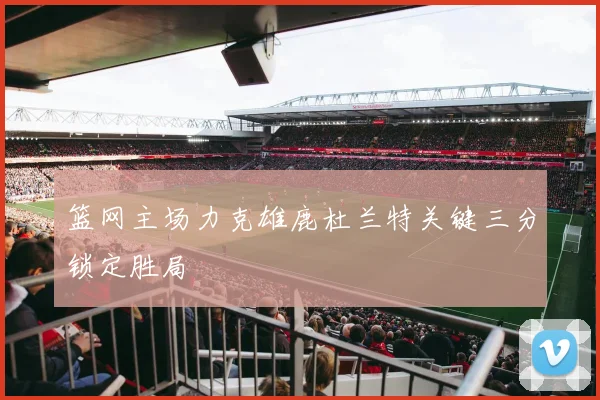 篮网主场力克雄鹿杜兰特关键三分锁定胜局