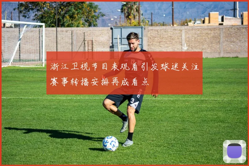 浙江卫视节目表观看引发球迷关注赛事转播安排再成看点
