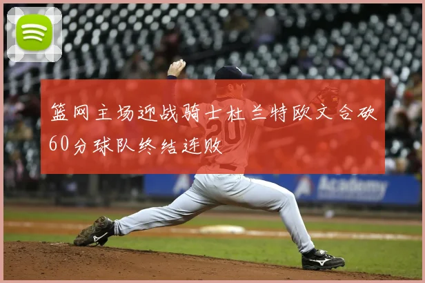 篮网主场迎战骑士杜兰特欧文合砍60分球队终结连败