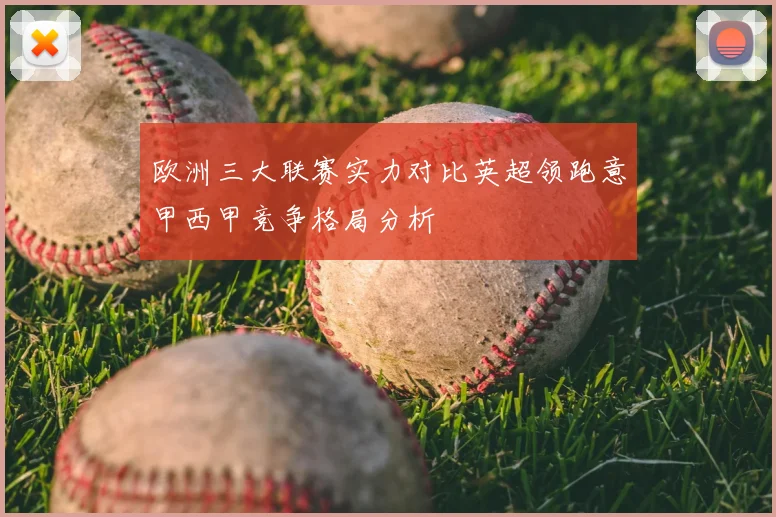 欧洲三大联赛实力对比英超领跑意甲西甲竞争格局分析