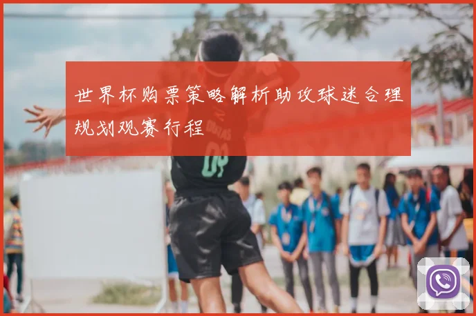 世界杯购票策略解析助攻球迷合理规划观赛行程