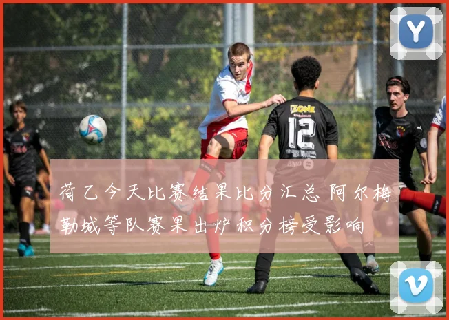 荷乙今天比赛结果比分汇总 阿尔梅勒城等队赛果出炉积分榜受影响