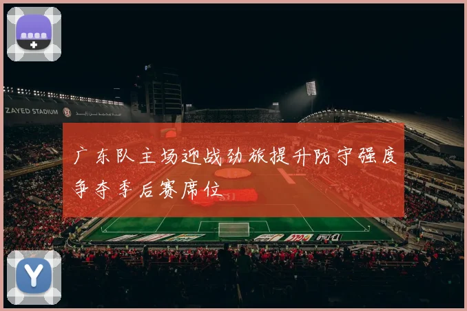 广东队主场迎战劲旅提升防守强度争夺季后赛席位