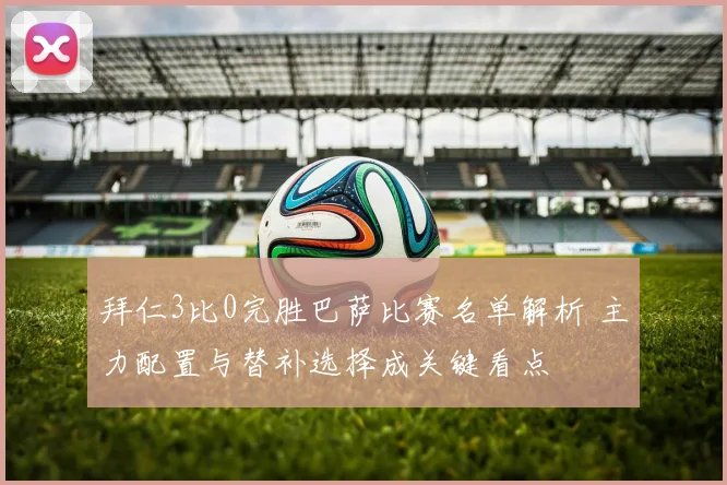 拜仁3比0完胜巴萨比赛名单解析 主力配置与替补选择成关键看点