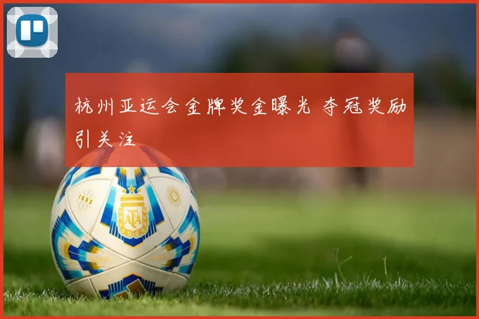 杭州亚运会金牌奖金曝光 夺冠奖励引关注