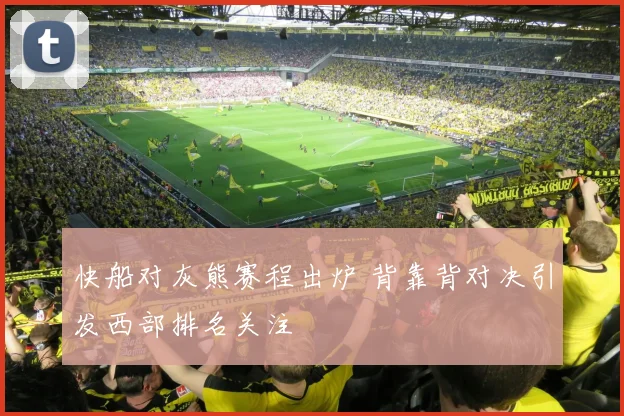 快船对灰熊赛程出炉 背靠背对决引发西部排名关注