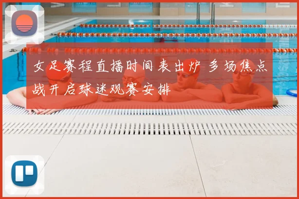 女足赛程直播时间表出炉 多场焦点战开启球迷观赛安排