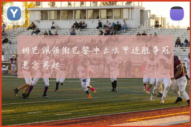 姆巴佩领衔巴黎冲击法甲连胜争冠悬念再起