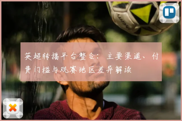 英超转播平台整合:主要渠道、付费门槛与观赛地区差异解读