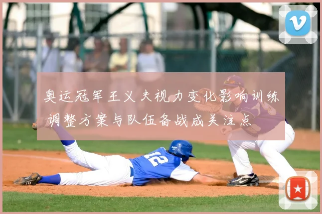 奥运冠军王义夫视力变化影响训练 调整方案与队伍备战成关注点