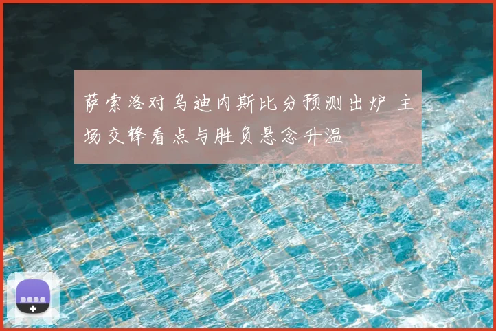 萨索洛对乌迪内斯比分预测出炉 主场交锋看点与胜负悬念升温