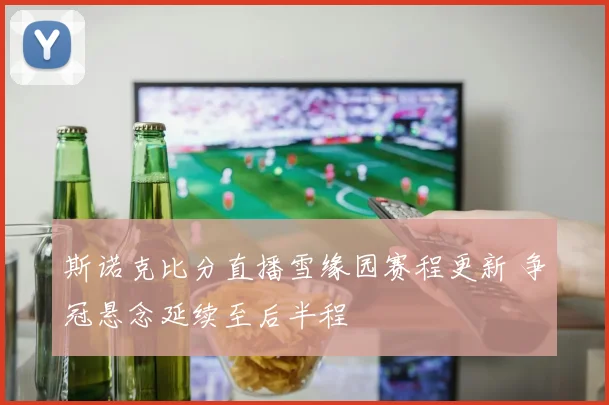 斯诺克比分直播雪缘园赛程更新 争冠悬念延续至后半程
