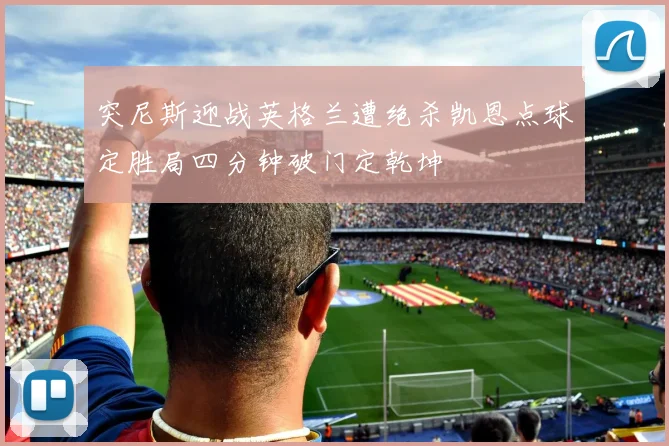 突尼斯迎战英格兰遭绝杀凯恩点球定胜局四分钟破门定乾坤