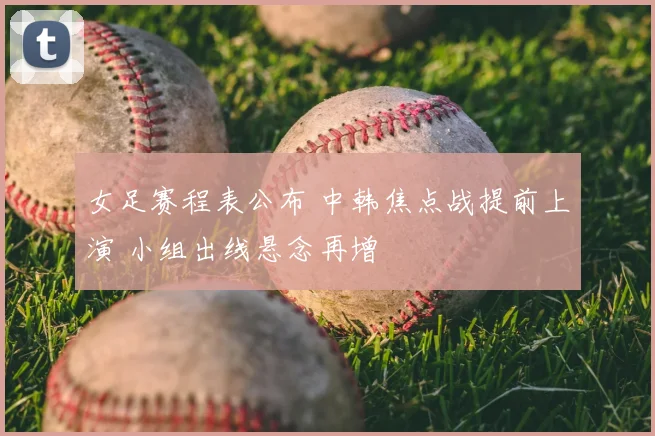 女足赛程表公布 中韩焦点战提前上演 小组出线悬念再增