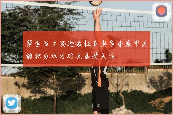 萨索洛主场迎战拉齐奥争夺意甲关键积分双方对决备受关注