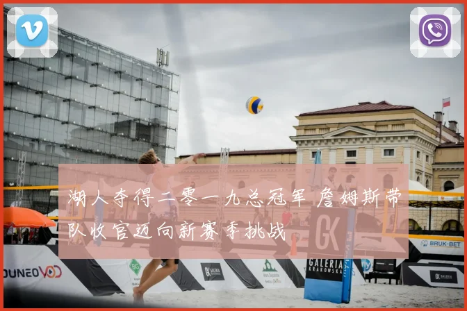 湖人夺得二零一九总冠军 詹姆斯带队收官迈向新赛季挑战