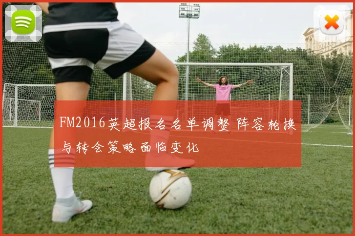 FM2016英超报名名单调整 阵容轮换与转会策略面临变化