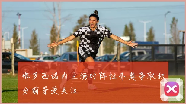 佛罗西诺内主场对阵拉齐奥争取积分前景受关注