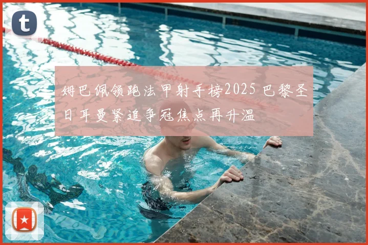 姆巴佩领跑法甲射手榜2025 巴黎圣日耳曼紧追争冠焦点再升温