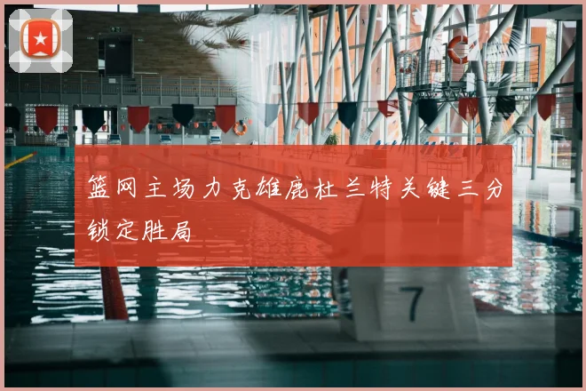 篮网主场力克雄鹿杜兰特关键三分锁定胜局
