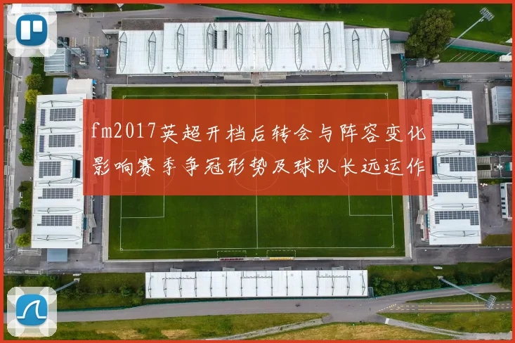fm2017英超开档后转会与阵容变化影响赛季争冠形势及球队长远运作