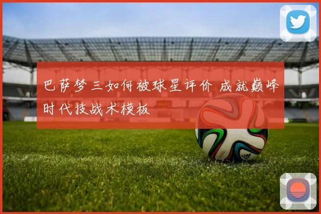 巴萨梦三如何被球星评价 成就巅峰时代技战术模板