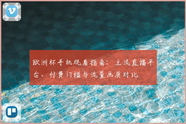 欧洲杯手机观看指南：主流直播平台、付费门槛与流量画质对比