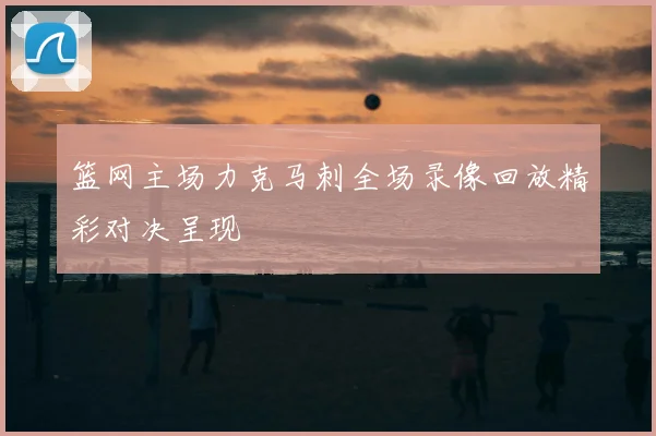 篮网主场力克马刺全场录像回放精彩对决呈现