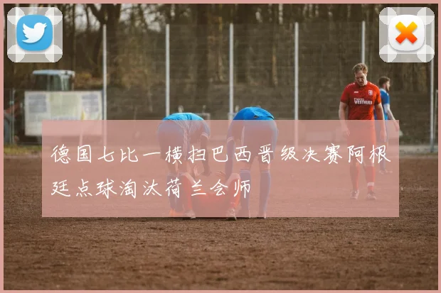 德国七比一横扫巴西晋级决赛阿根廷点球淘汰荷兰会师