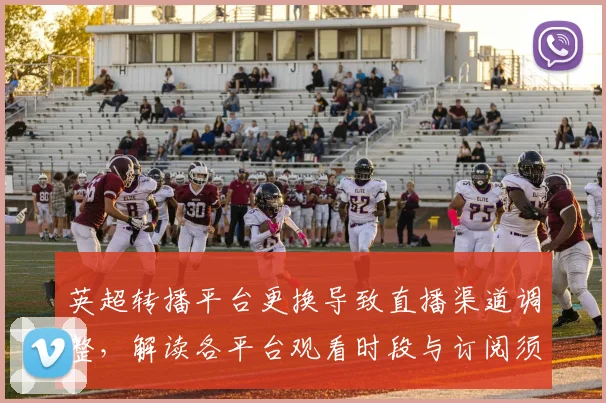 英超转播平台更换导致直播渠道调整,解读各平台观看时段与订阅须知