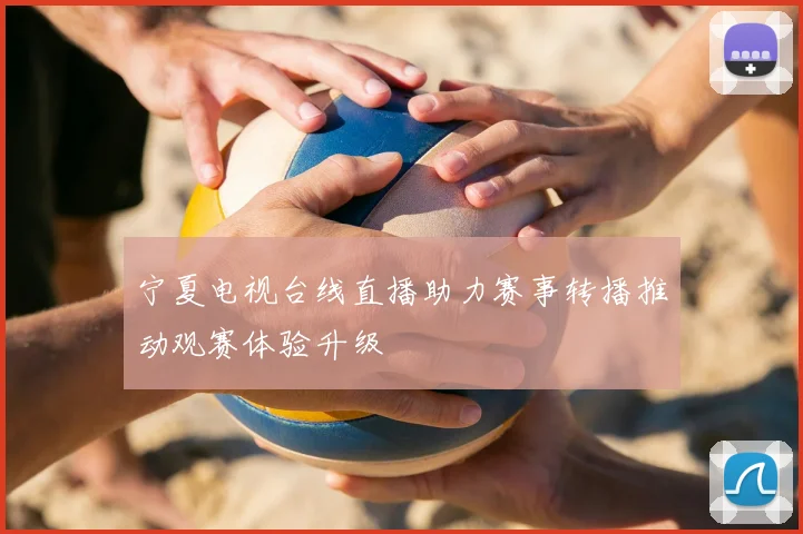 宁夏电视台线直播助力赛事转播推动观赛体验升级