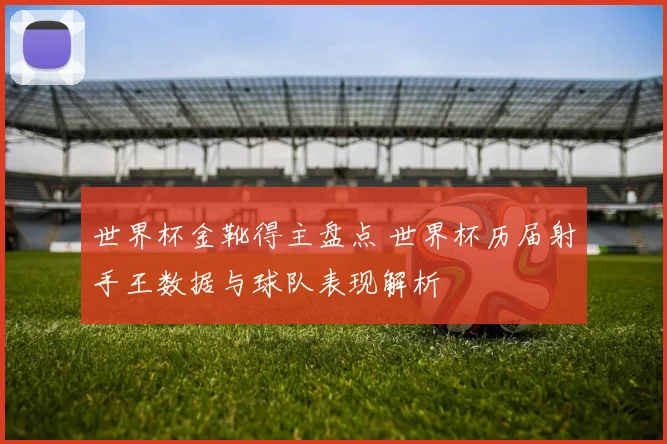 世界杯金靴得主盘点 世界杯历届射手王数据与球队表现解析
