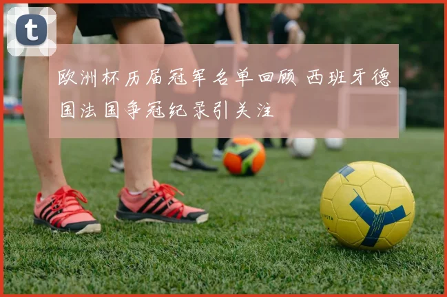 欧洲杯历届冠军名单回顾 西班牙德国法国争冠纪录引关注