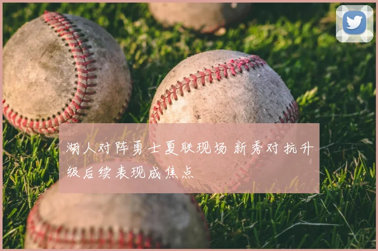 湖人对阵勇士夏联现场 新秀对抗升级后续表现成焦点