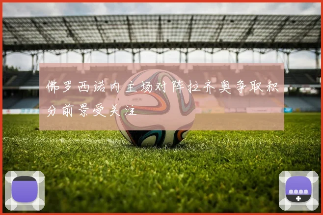 佛罗西诺内主场对阵拉齐奥争取积分前景受关注