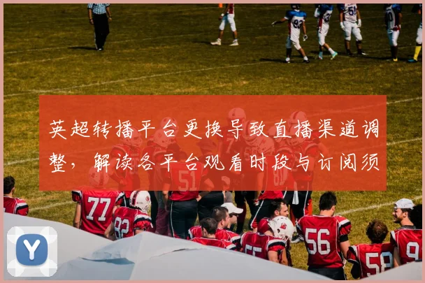 英超转播平台更换导致直播渠道调整，解读各平台观看时段与订阅须知
