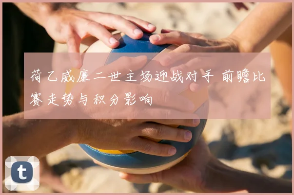 荷乙威廉二世主场迎战对手 前瞻比赛走势与积分影响