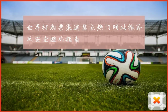 世界杯购票渠道盘点热门网站推荐及安全避坑指南