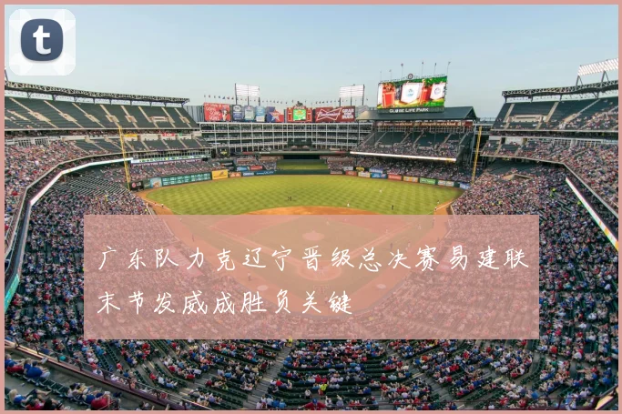 广东队力克辽宁晋级总决赛易建联末节发威成胜负关键