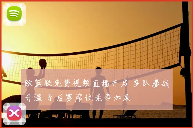 欧篮联免费视频直播开启 多队鏖战升温 季后赛席位竞争加剧