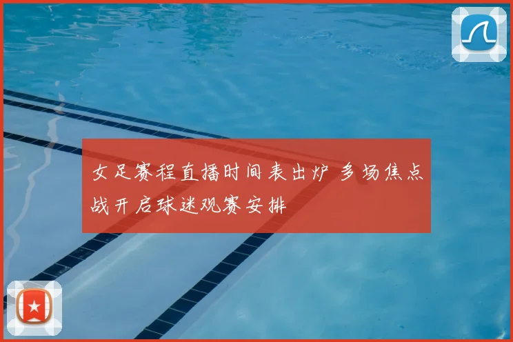 女足赛程直播时间表出炉 多场焦点战开启球迷观赛安排