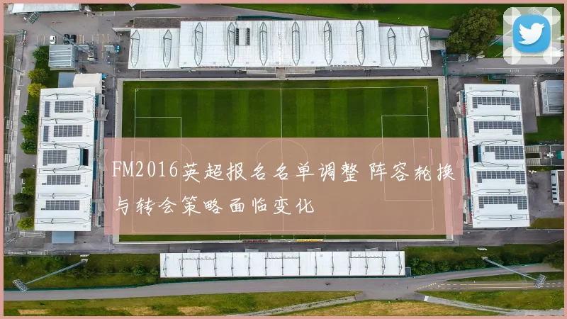 FM2016英超报名名单调整 阵容轮换与转会策略面临变化