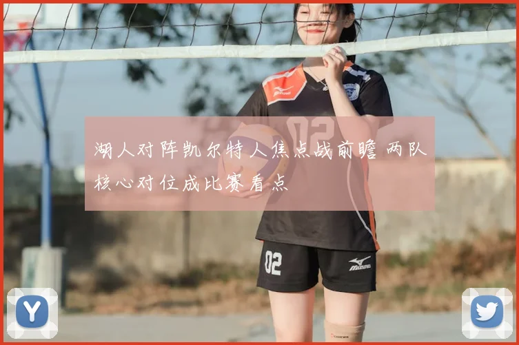 湖人对阵凯尔特人焦点战前瞻 两队核心对位成比赛看点